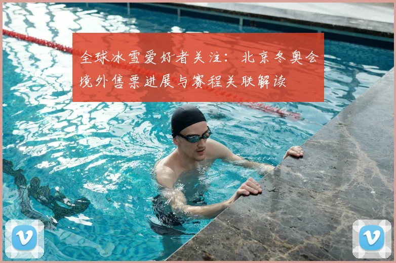 全球冰雪爱好者关注：北京冬奥会境外售票进展与赛程关联解读