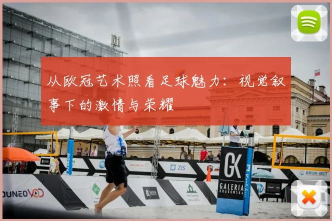 从欧冠艺术照看足球魅力：视觉叙事下的激情与荣耀