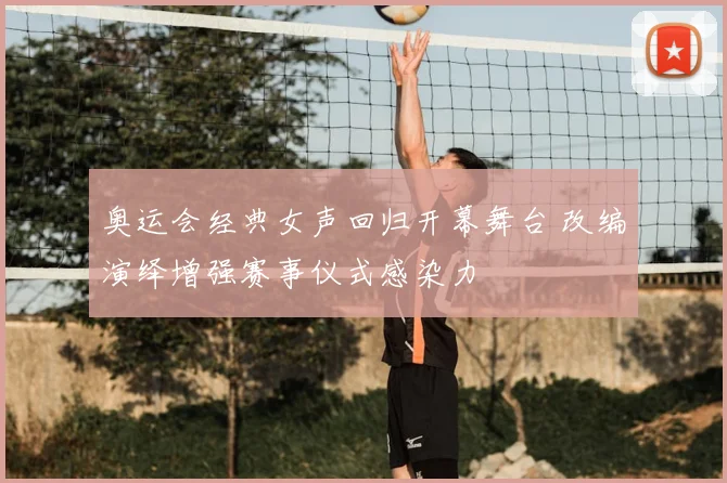 奥运会经典女声回归开幕舞台 改编演绎增强赛事仪式感染力