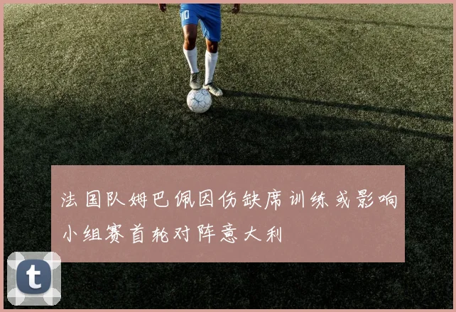 法国队姆巴佩因伤缺席训练或影响小组赛首轮对阵意大利