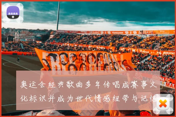奥运会经典歌曲多年传唱成赛事文化标识并成为世代情感纽带与记忆共鸣