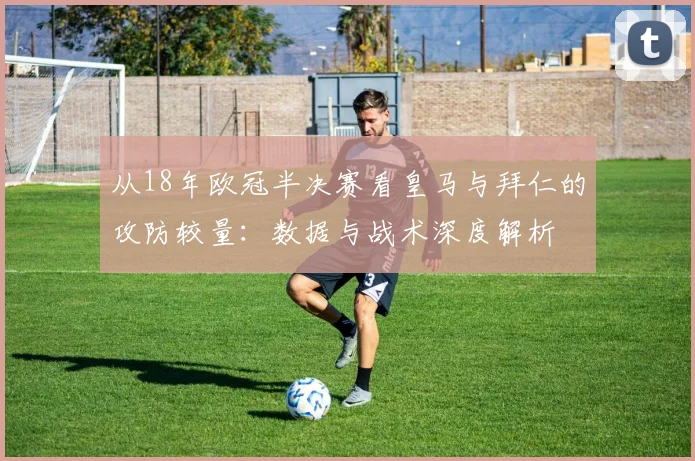 从18年欧冠半决赛看皇马与拜仁的攻防较量：数据与战术深度解析