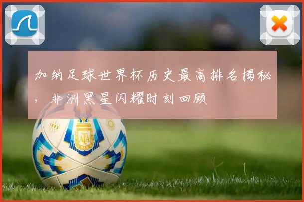 加纳足球世界杯历史最高排名揭秘，非洲黑星闪耀时刻回顾
