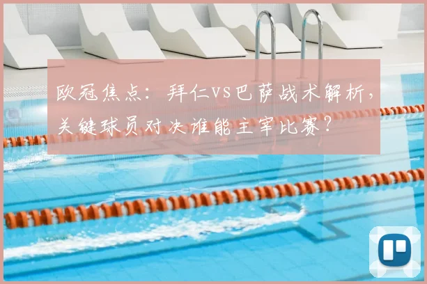 欧冠焦点：拜仁vs巴萨战术解析，关键球员对决谁能主宰比赛？