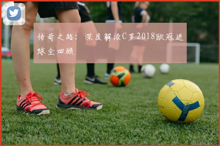 传奇之路：深度解读C罗2018欧冠进球全回顾