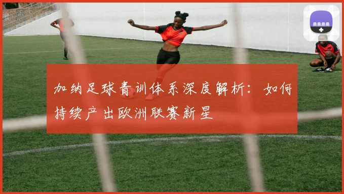 加纳足球青训体系深度解析:如何持续产出欧洲联赛新星