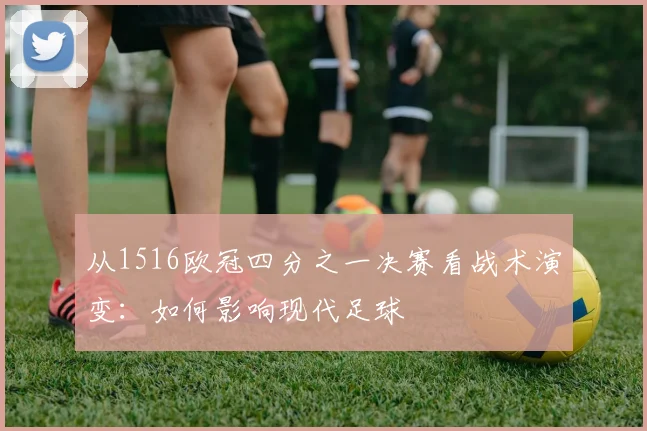 从1516欧冠四分之一决赛看战术演变：如何影响现代足球