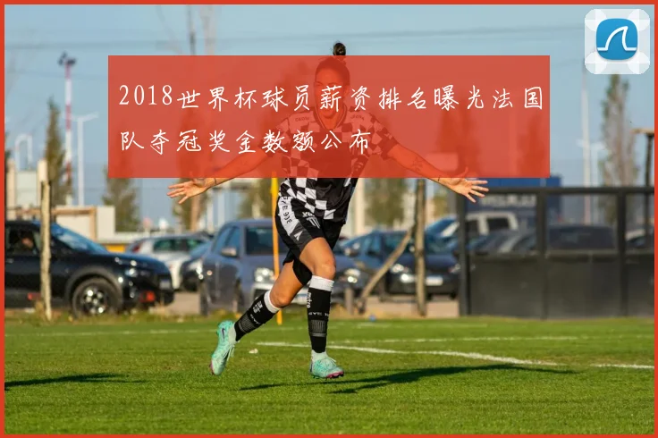 2018世界杯球员薪资排名曝光法国队夺冠奖金数额公布