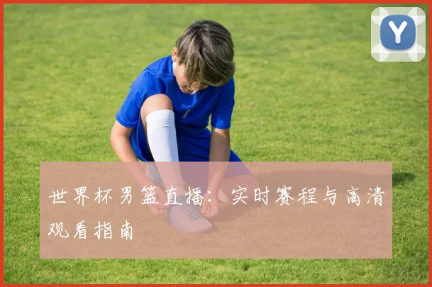 世界杯男篮直播:实时赛程与高清观看指南