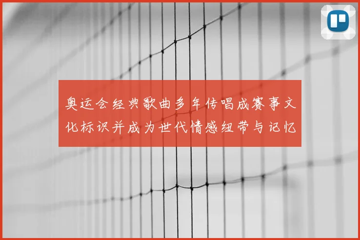 奥运会经典歌曲多年传唱成赛事文化标识并成为世代情感纽带与记忆共鸣
