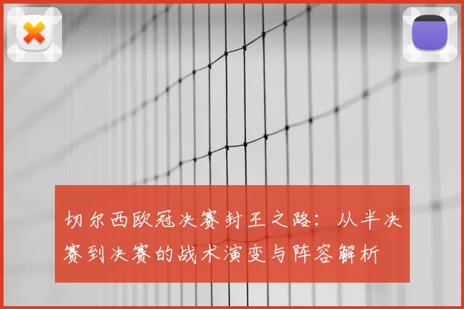 切尔西欧冠决赛封王之路：从半决赛到决赛的战术演变与阵容解析