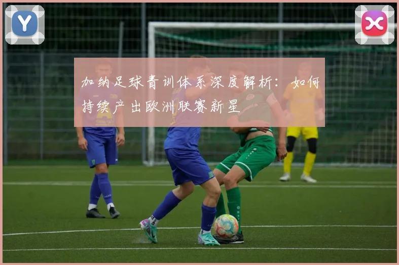 加纳足球青训体系深度解析：如何持续产出欧洲联赛新星